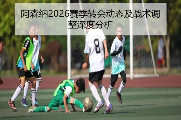 阿森纳2026赛季转会动态及战术调整深度分析