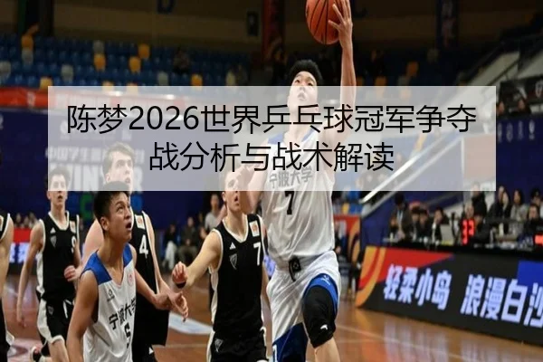 陈梦2026世界乒乓球冠军争夺战分析与战术解读