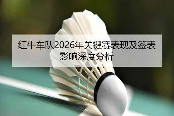 红牛车队2026年关键赛表现及签表影响深度分析