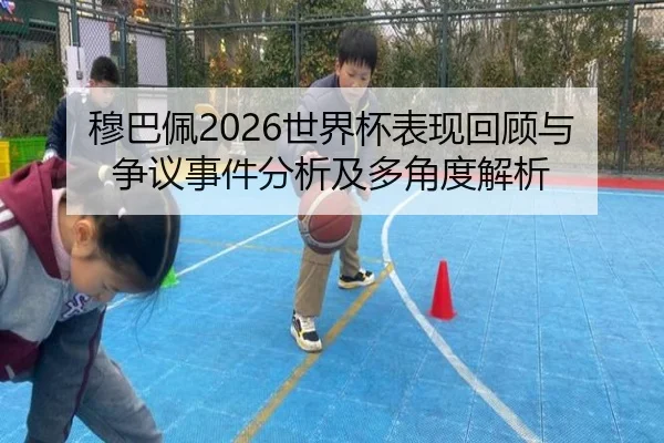 穆巴佩2026世界杯表现回顾与争议事件分析及多角度解析