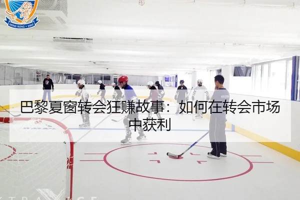 巴黎夏窗转会狂赚故事：如何在转会市场中获利