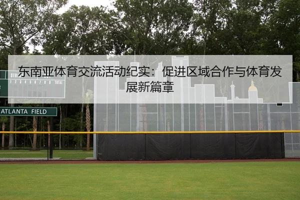 东南亚体育交流活动纪实：促进区域合作与体育发展新篇章
